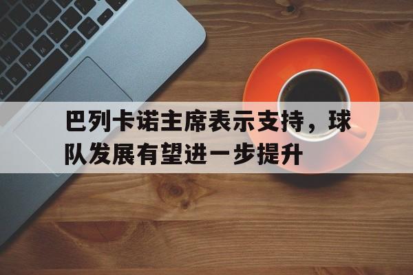 巴列卡诺主席表示支持，球队发展有望进一步提升