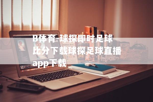 B体育-球探即时足球比分下载球探足球直播app下载