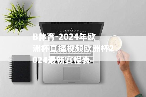 B体育-2024年欧洲杯直播视频欧洲杯2024最新赛程表