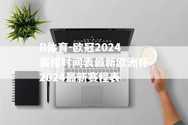 B体育-欧冠2024赛程时间表最新欧洲杯2024最新赛程表