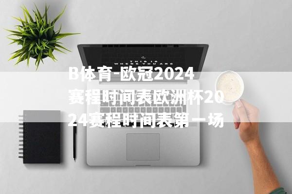 B体育-欧冠2024赛程时间表欧洲杯2024赛程时间表第一场