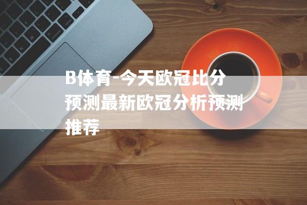 B体育-今天欧冠比分预测最新欧冠分析预测推荐