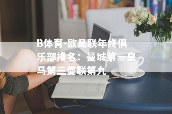 B体育-欧足联年终俱乐部排名：曼城第一皇马第三曼联第九