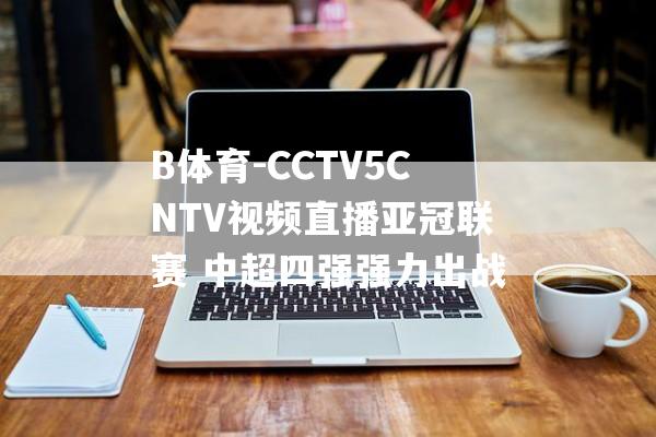 B体育-CCTV5CNTV视频直播亚冠联赛 中超四强强力出战