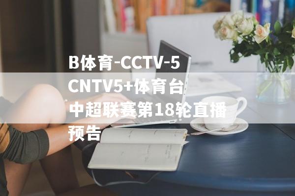 B体育-CCTV-5CNTV5+体育台 中超联赛第18轮直播预告